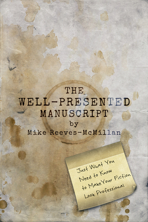 The Well-Presented Manuscript: Just What You Need to Know to Make Your Fiction Look Professional by Mike Reeves-McMillan