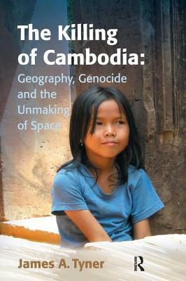The Killing of Cambodia: Geography, Genocide and the Unmaking of Space by James A. Tyner