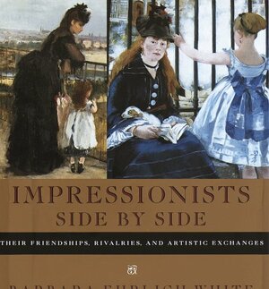 Impressionists Side by Side: Their Friendships, Rivalries, and Artistic Exchanges by Barbara Ehrlich White