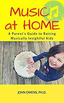 Music at Home: A Parent's Guide to Raising Musically Insightful Kids by John Owens