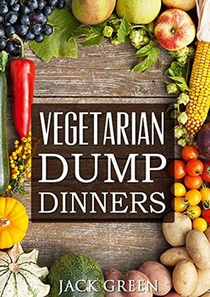 Vegetarian: Vegetarian Dump Dinners- Gluten Free Plant Based Eating On A Budget (Crockpot,Quick Meals,Slowcooker,Cast Iron) by Jack Green