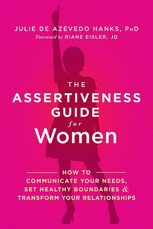 The Assertiveness Guide for Women: How to Communicate Your Needs, Set Healthy Boundaries, and Transform Your Relationships by Julie de Azevedo Hanks