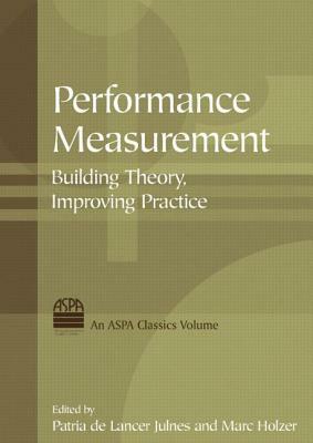 Performance Measurement: Building Theory, Improving Practice: Building Theory, Improving Practice by Marc Holzer, Patria De Lancer Julnes