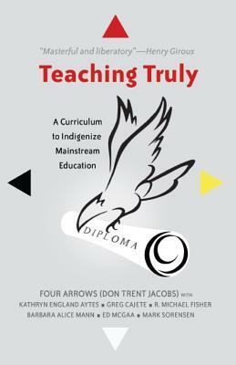 Teaching Truly; A Curriculum to Indigenize Mainstream Education by Donald Trent Jacobs