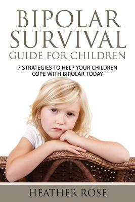 Bipolar Child: Bipolar Survival Guide for Children: 7 Strategies to Help Your Children Cope with Bipolar Today by Heather Rose