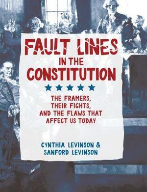 Fault Lines in the Constitution: The Framers, Their Fights, and the Flaws That Affect Us Today by Cynthia Levinson, Sanford Levinson