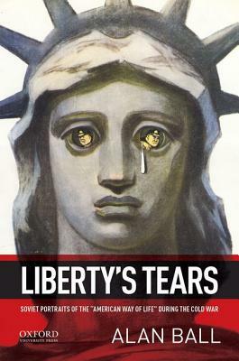 Liberty's Tears: Soviet Portraits of the "american Way of Life" During the Cold War by Alan Ball