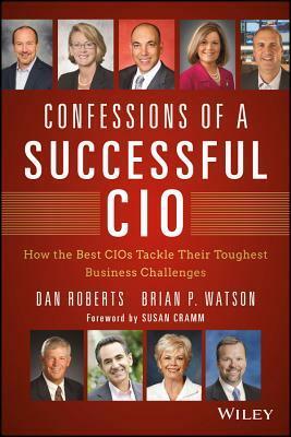 Confessions of a Successful CIO: How the Best Cios Tackle Their Toughest Business Challenges by Brian Watson, Dan Roberts