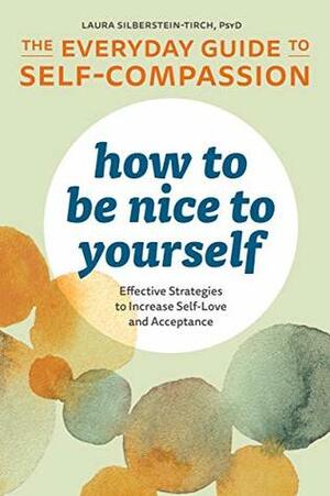 How to Be Nice to Yourself: The Everyday Guide to Self-Compassion: Effective Strategies to Increase Self-Love and Acceptance by Laura Silberstein-Tirch, PsyD