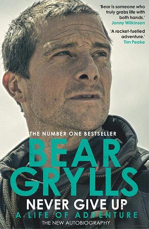 Never Give Up: The extraordinary new autobiography, sequel to the global phenomenon Mud, Sweat and Tears by Bear Grylls
