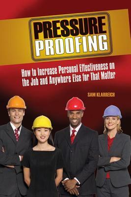 Pressure Proofing: How to Increase Personal Effectiveness on the Job and Anywhere Else for That Matter by Sam Klarreich