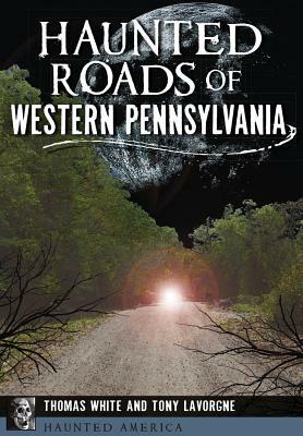 Haunted Roads of Western Pennsylvania by Thomas White, Tony Lavorgne