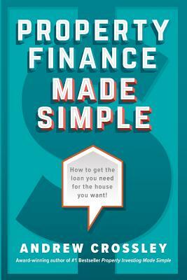 Property Finance Made Simple: How to get the loan you need for the house you want by Andrew Crossley