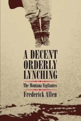 A Decent, Orderly Lynching: The Montana Vigilantes by Frederick Allen