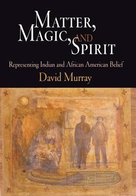 Matter, Magic, and Spirit: Representing Indian and African American Belief by David Murray