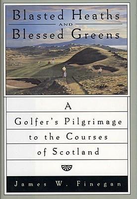 Blasted Heaths and Blessed Green: A Golfer's Pilgrimage to the Courses of Scotland by James Finegan