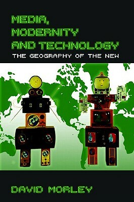 Media, Modernity and Technology: The Geography of the New by David Morley