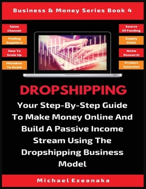 Dropshipping: Your Step-By-Step Guide To Make Money Online And Build A Passive Income Stream Using The Dropshipping Business Model by Michael Ezeanaka