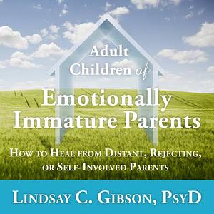 Adult Children of Emotionally Immature Parents: How to Heal from Distant, Rejecting, or Self-Involved Parents by Lindsay C. Gibson