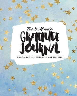 The 5 Minute Gratitude Journal: Day-To-Day Life, Thoughts, and Feelings (8x10 Softcover Journal) by Sheba Blake