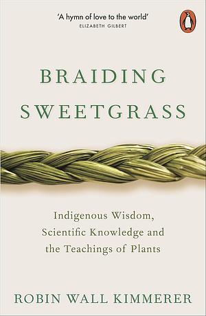 Braiding Sweetgrass: Indigenous Wisdom, Scientific Knowledge, and the Teachings of Plants by Robin Wall Kimmerer