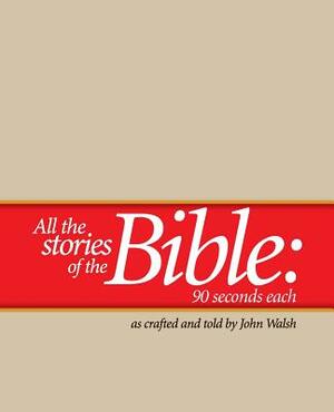 All the Stories of the Bible--90 Seconds Each by John Walsh