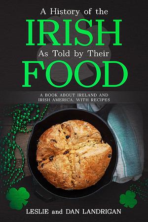 A History of the Irish, As Told By Their Food: A Book About Ireland and Irish America, With Recipes by Dan Landrigan, Leslie Landrigan