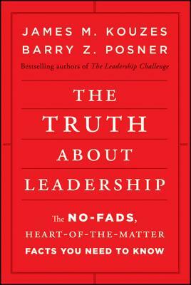 The Truth about Leadership: The No-Fads, Heart-Of-The-Matter Facts You Need to Know by Barry Z. Posner, James M. Kouzes