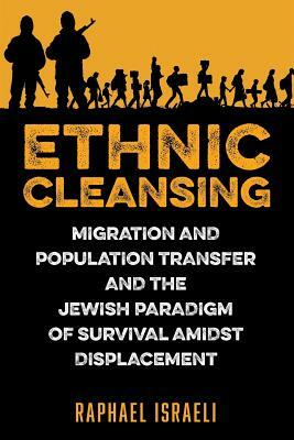 Ethnic Cleansing: Migration and Population Transfer and the Jewish Paradigm of Survival Amidst Displacement by Raphael Israeli