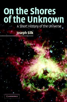On the Shores of the Unknown: A Short History of the Universe by Joseph Silk