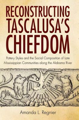 Reconstructing Tascalusa's Chiefdom: Pottery Styles and the Social Composition of Late Mississippian Communities Along the Alabama River by Amanda L. Regnier