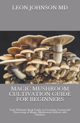 Magic Mushroom Cultivation Guide for Beginners: Y&#1086;ur Ultimate B&#1086;&#1086;k Gu&#1110;d&#1077; to Growing, C&#1072;r&#1110;ng &#1072;nd H&#107 by Leon Johnson