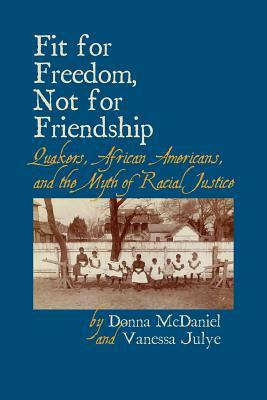 Fit for Freedom, Not for Friendship: Quakers, African Americans, and the Myth of Racial Justice by Donna L. McDaniel, Vanessa Julye