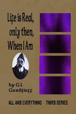 Life is Real, Only Then, When I Am: All and Everything: Third Series by G. I. Gurdjieff
