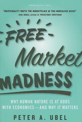 Free Market Madness: Why Human Nature is at Odds with Economics--and Why it Matters by Peter A. Ubel