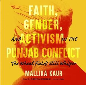 Faith, Gender, and Activism in the Punjab Conflict: The Wheat Fields Still Whisper by Mallika Kaur