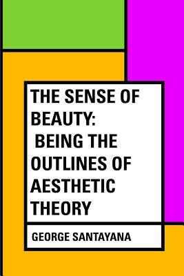 The Sense of Beauty: Being the Outlines of Aesthetic Theory by George Santayana