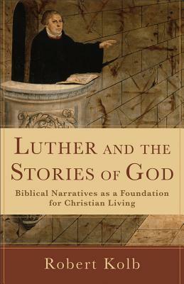 Luther and the Stories of God: Biblical Narratives as a Foundation for Christian Living by Robert Kolb