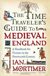 The Time Traveler's Guide to Medieval England: A Handbook for Visitors to the Fourteenth Century by Ian Mortimer