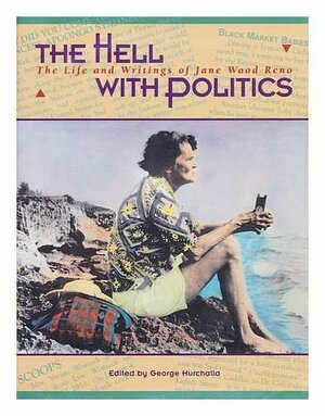 The Hell With Politics: The Life And Writings Of Jane Wood Reno by George Hurchalla, Jane Wood Reno