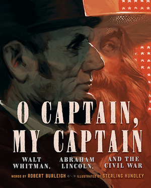 O Captain, My Captain: Walt Whitman, Abraham Lincoln, and the Civil War by Sterling Hundley, Robert Burleigh
