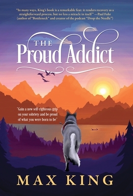 The Proud Addict: "Gain a new self-righteous grip on your sobriety and be proud of what you were born to be" by Max King