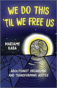 We Do This 'til We Free Us: Abolitionist Organizing and Transforming Justice by Mariame Kaba