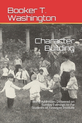 Character Building: Being Addresses Delivered on Sunday Evenings to the Students of Tuskegee Institute by Booker T. Washington