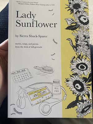 Lady Sunflower: Stories, Songs, and Poems from the Desk of Kill.Gertrude by Sierra Shuck-Sparer