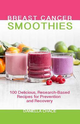Breast Cancer Smoothies: 100 Delicious, Research-Based Recipes for Prevention and Recovery by Daniella Chace