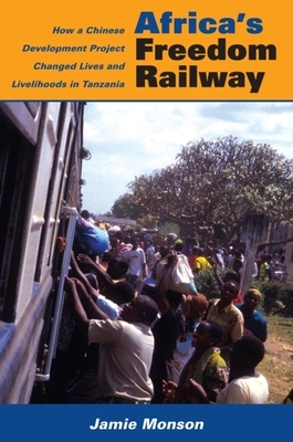 Africa's Freedom Railway: How a Chinese Development Project Changed Lives and Livelihoods in Tanzania by Jamie Monson