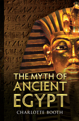 The Myth of Ancient Egypt by Charlotte Booth
