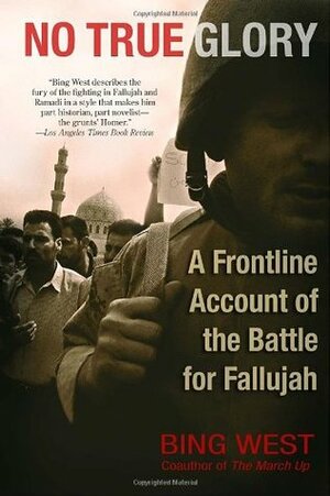 No True Glory: A Frontline Account of the Battle for Fallujah by Francis J. "Bing" West Jr.