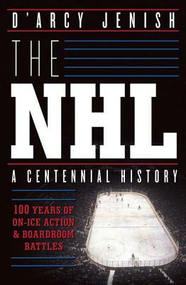 The NHL: 100 Years of On-Ice Action and Boardroom Battles by D'Arcy Jenish